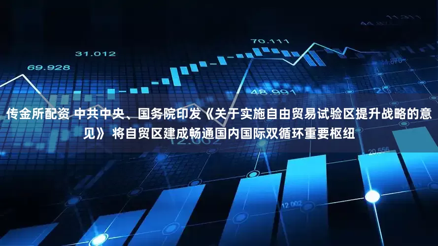 传金所配资 中共中央、国务院印发《关于实施自由贸易试验区提升战略的意见》 将自贸区建成畅通国内国际双循环重要枢纽