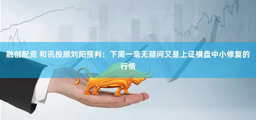 融创配资 和讯投顾刘阳预判：下周一毫无疑问又是上证横盘中小修复的行情