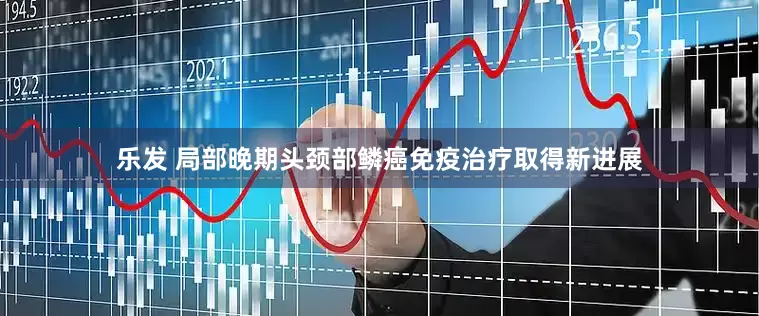 乐发 局部晚期头颈部鳞癌免疫治疗取得新进展