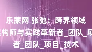 乐蒙网 张弛：跨界领域的能力架构师与实践革新者_团队_项目_技术
