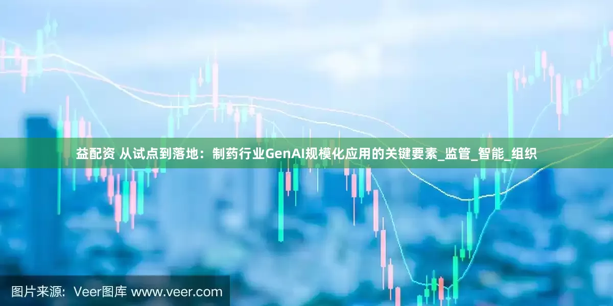 益配资 从试点到落地：制药行业GenAI规模化应用的关键要素_监管_智能_组织