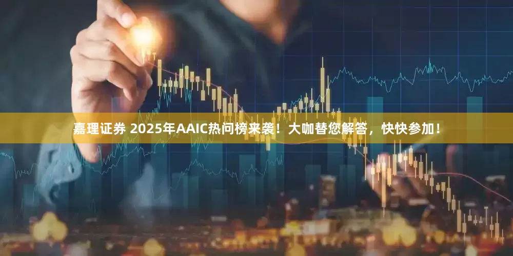 嘉理证券 2025年AAIC热问榜来袭！大咖替您解答，快快参加！