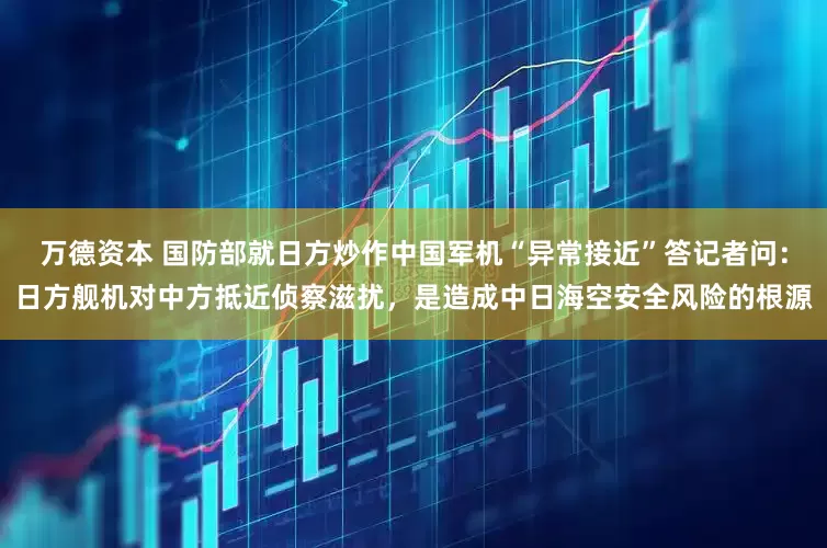 万德资本 国防部就日方炒作中国军机“异常接近”答记者问：日方舰机对中方抵近侦察滋扰，是造成中日海空安全风险的根源