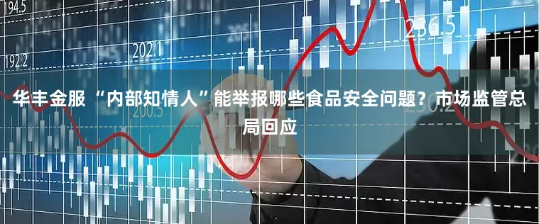 华丰金服 “内部知情人”能举报哪些食品安全问题？市场监管总局回应