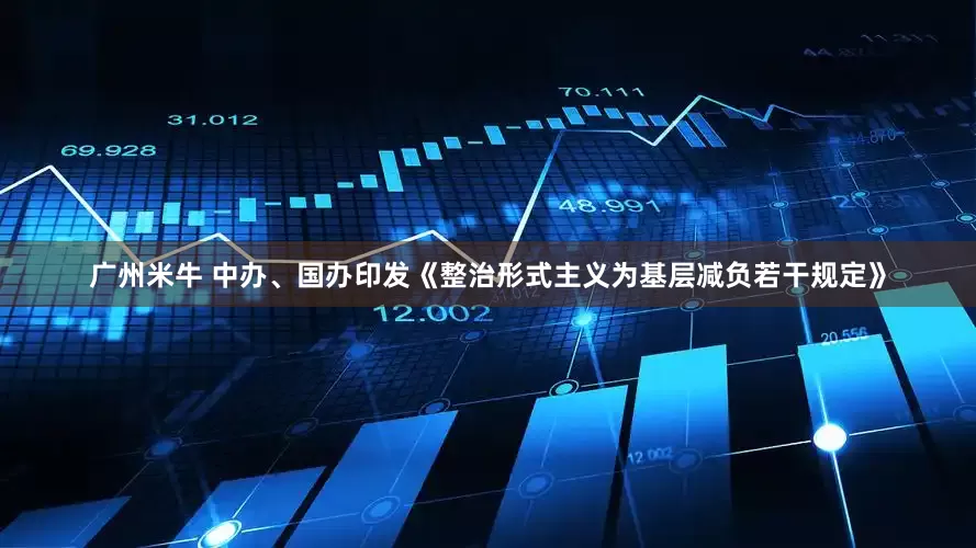 广州米牛 中办、国办印发《整治形式主义为基层减负若干规定》