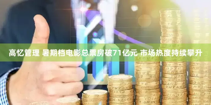 高忆管理 暑期档电影总票房破71亿元 市场热度持续攀升