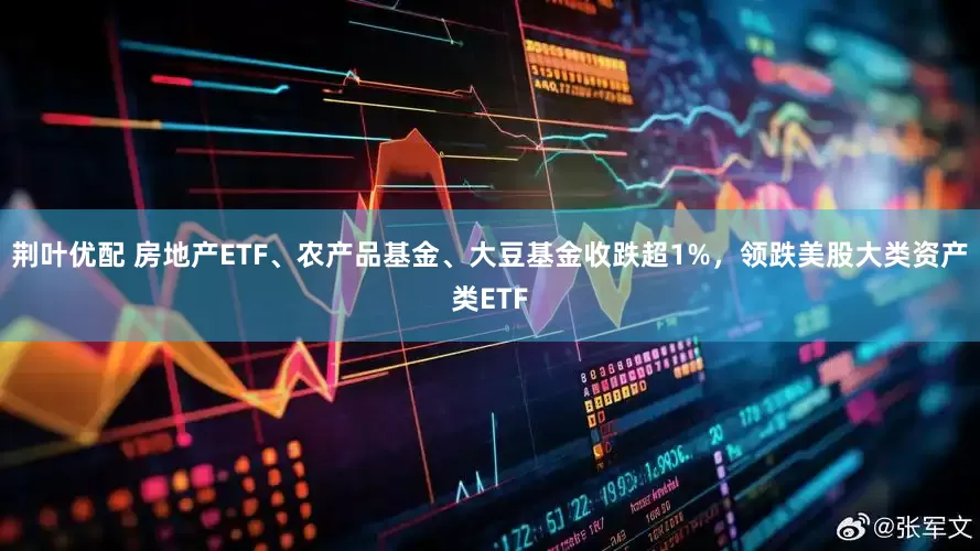 荆叶优配 房地产ETF、农产品基金、大豆基金收跌超1%，领跌美股大类资产类ETF