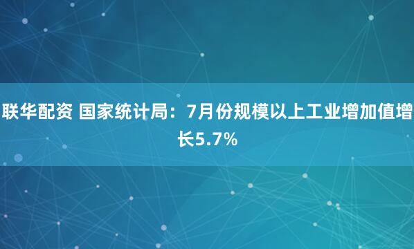 联华配资 国家统计局：7月份规模以上工业增加值增长5.7%