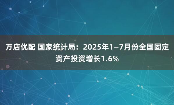 万店优配 国家统计局：2025年1—7月份全国固定资产投资增长1.6%