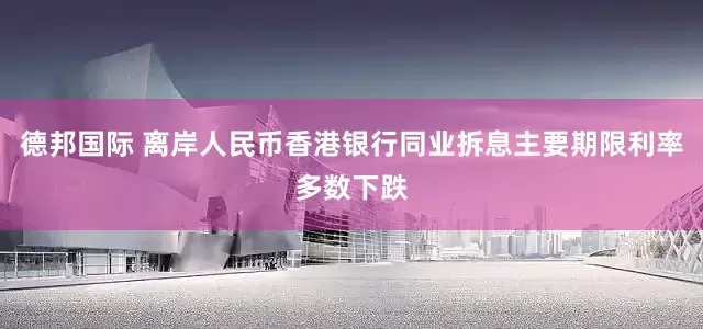 德邦国际 离岸人民币香港银行同业拆息主要期限利率多数下跌