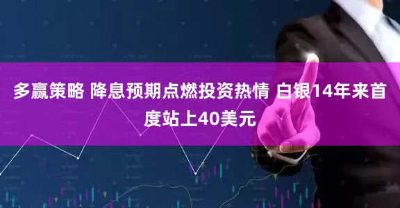 多赢策略 降息预期点燃投资热情 白银14年来首度站上40美元
