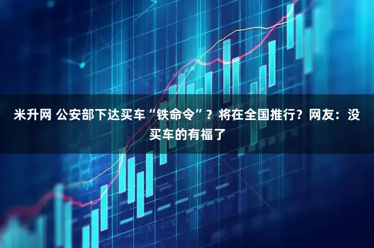 米升网 公安部下达买车“铁命令”？将在全国推行？网友：没买车的有福了