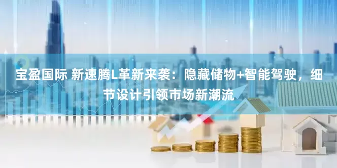 宝盈国际 新速腾L革新来袭：隐藏储物+智能驾驶，细节设计引领市场新潮流