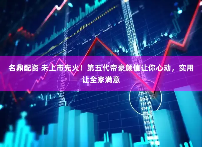 名鼎配资 未上市先火！第五代帝豪颜值让你心动，实用让全家满意