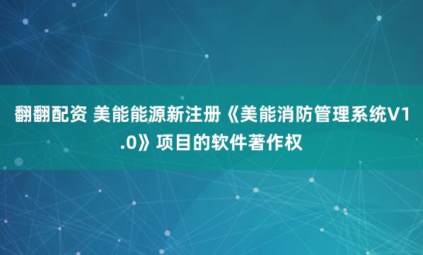 翻翻配资 美能能源新注册《美能消防管理系统V1.0》项目的软件著作权