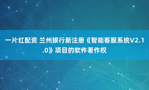 一片红配资 兰州银行新注册《智能客服系统V2.1.0》项目的软件著作权