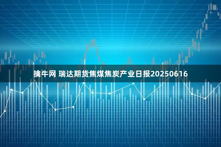 擒牛网 瑞达期货焦煤焦炭产业日报20250616