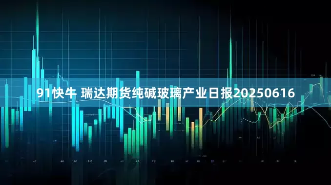 91快牛 瑞达期货纯碱玻璃产业日报20250616