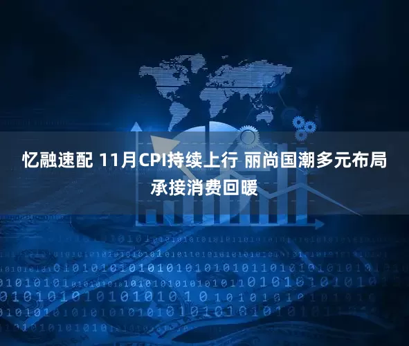 忆融速配 11月CPI持续上行 丽尚国潮多元布局承接消费回暖