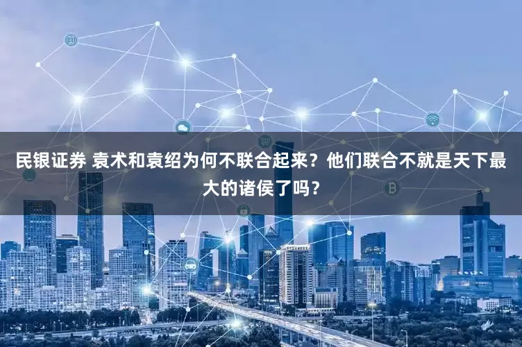 民银证券 袁术和袁绍为何不联合起来？他们联合不就是天下最大的诸侯了吗？