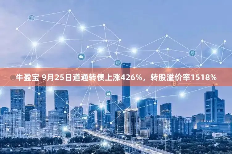 牛盈宝 9月25日道通转债上涨426%，转股溢价率1518%