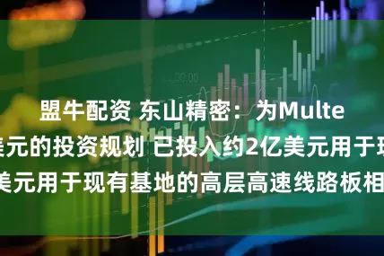 盟牛配资 东山精密：为Multek制定了10亿美元的投资规划 已投入约2亿美元用于现有基地的高层高速线路板相关设备升级